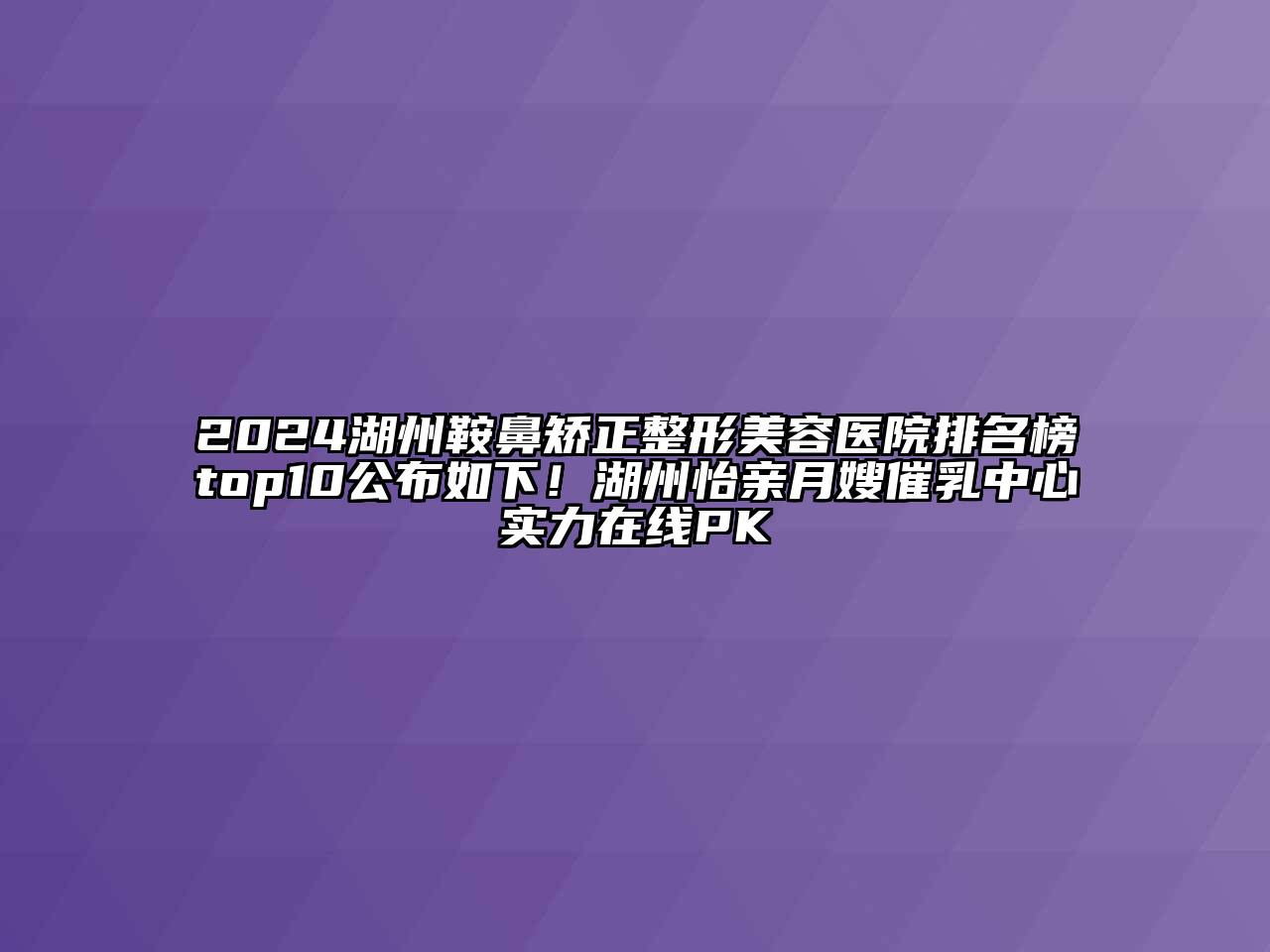 2024湖州鞍鼻矫正整形美容医院排名榜top10公布如下！湖州怡亲月嫂催乳中心实力在线PK