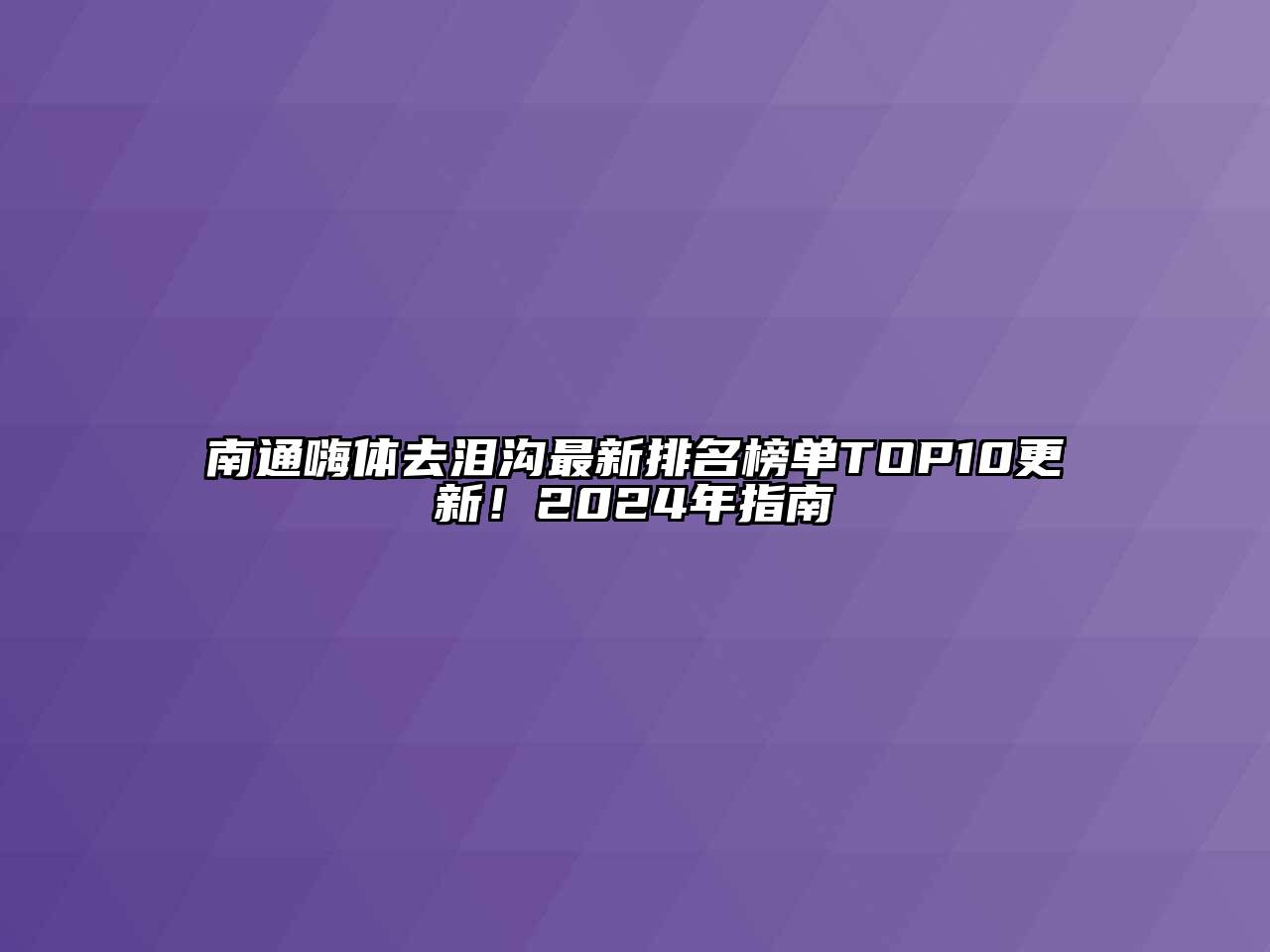 南通嗨体去泪沟最新排名榜单TOP10更新！2024年指南