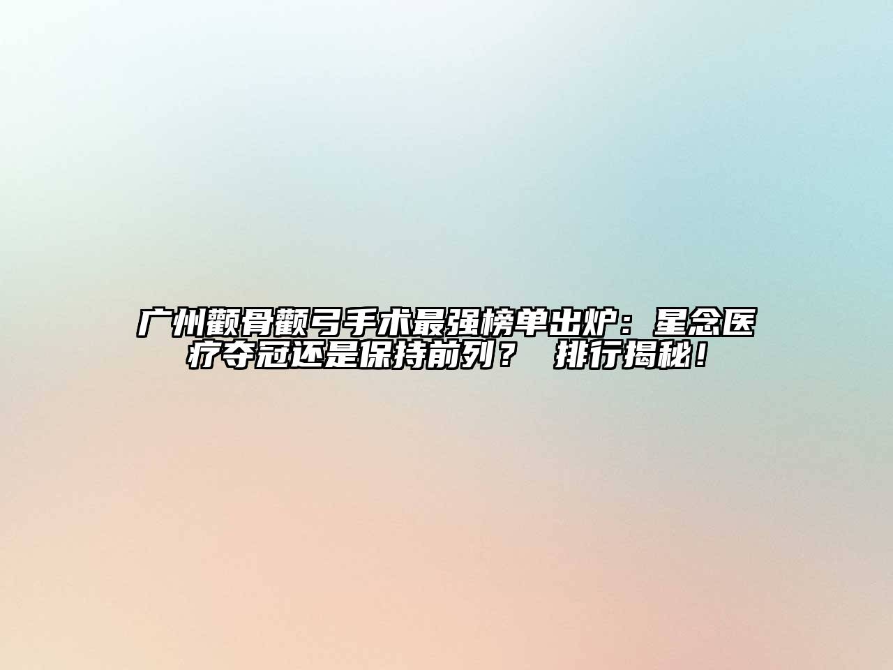广州颧骨颧弓手术最强榜单出炉：星念医疗夺冠还是保持前列？ 排行揭秘！