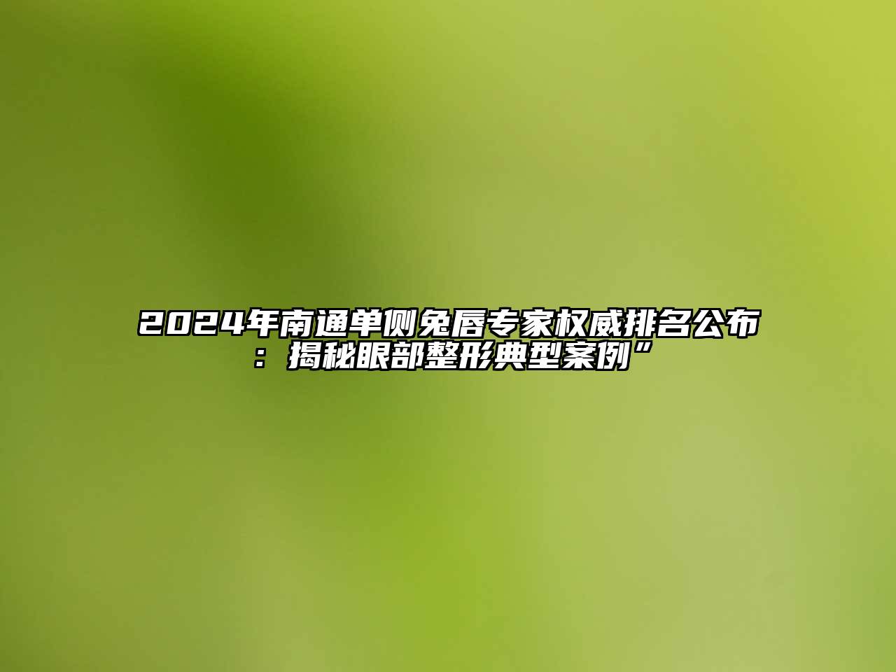 2024年南通单侧兔唇专家权威排名公布：揭秘眼部整形典型案例”
