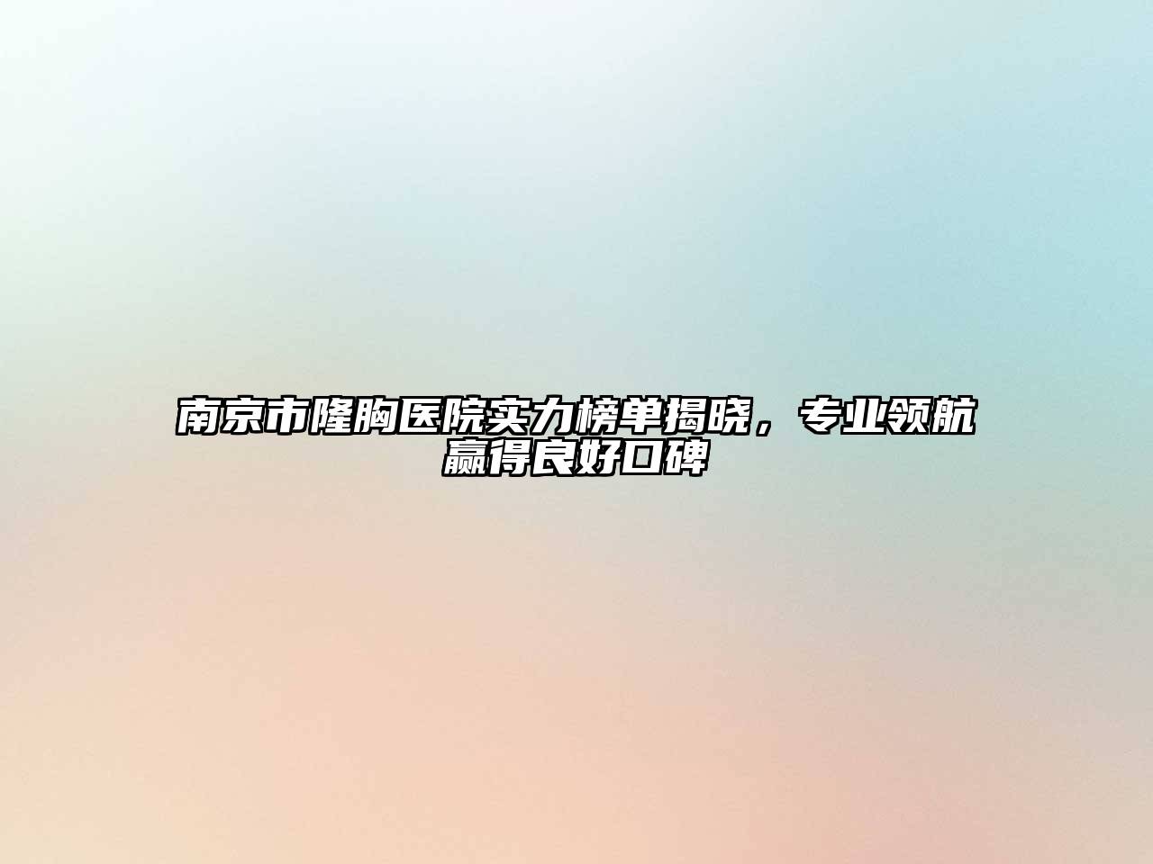 南京市隆胸医院实力榜单揭晓，专业领航赢得良好口碑
