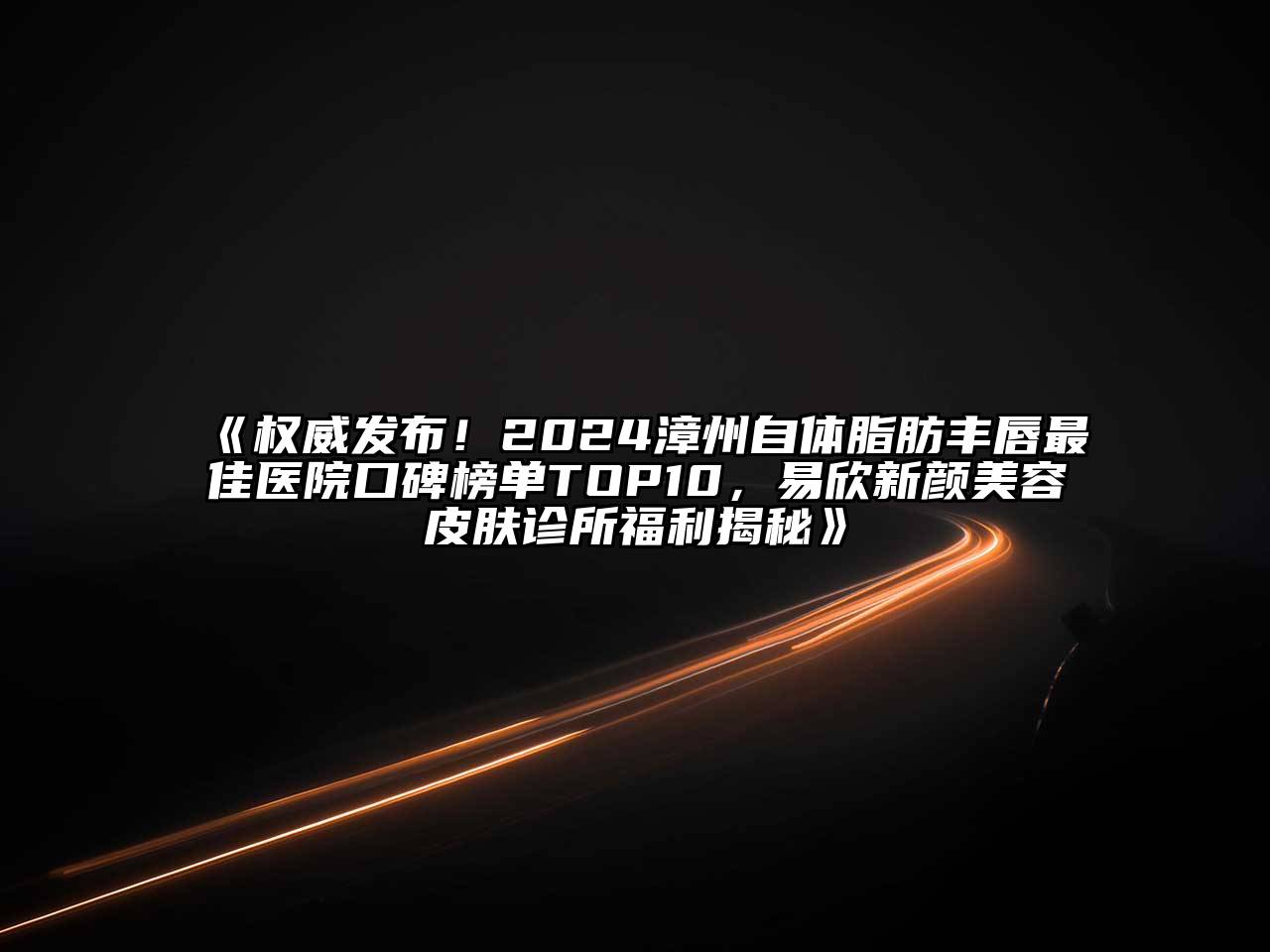 权威发布！2024漳州自体脂肪丰唇最佳医院口碑榜单TOP10，易欣新颜美容皮肤诊所福利揭秘