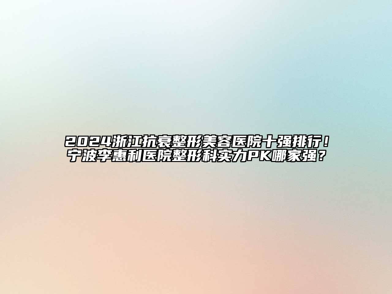 2024浙江抗衰整形美容医院十强排行！宁波李惠利医院整形科实力PK哪家强？