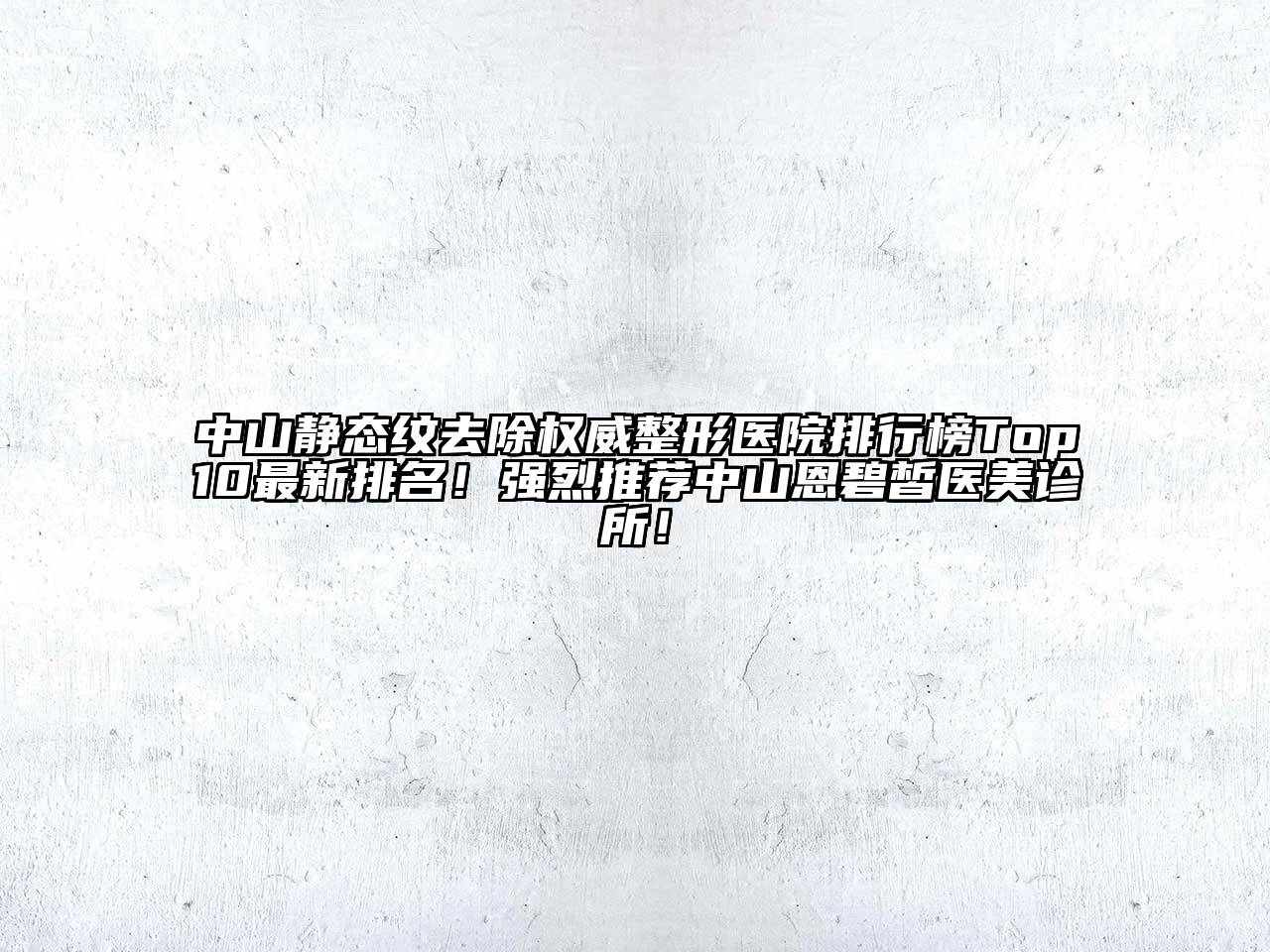 中山静态纹去除权威整形医院排行榜Top10最新排名！强烈推荐中山恩碧皙医美诊所！