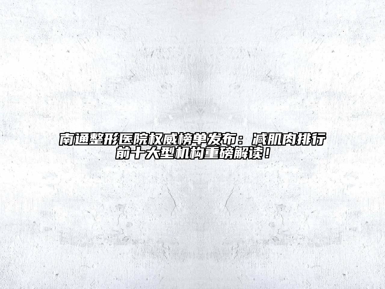 南通整形医院权威榜单发布：减肌肉排行前十大型机构重磅解读！