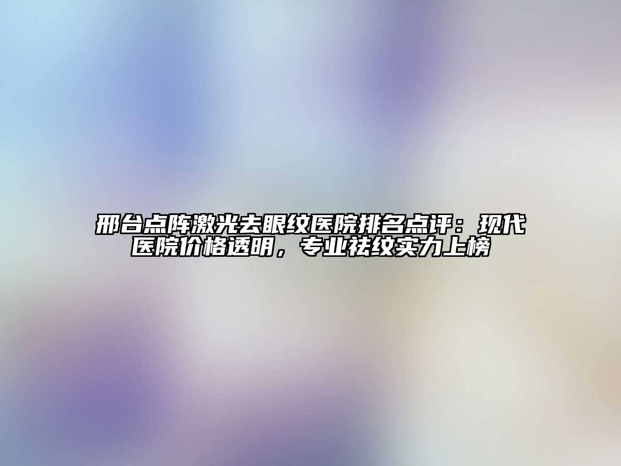 邢台点阵激光去眼纹医院排名点评：现代医院价格透明，专业祛纹实力上榜