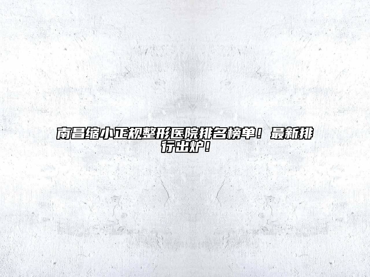 南昌缩小正规整形医院排名榜单！最新排行出炉！