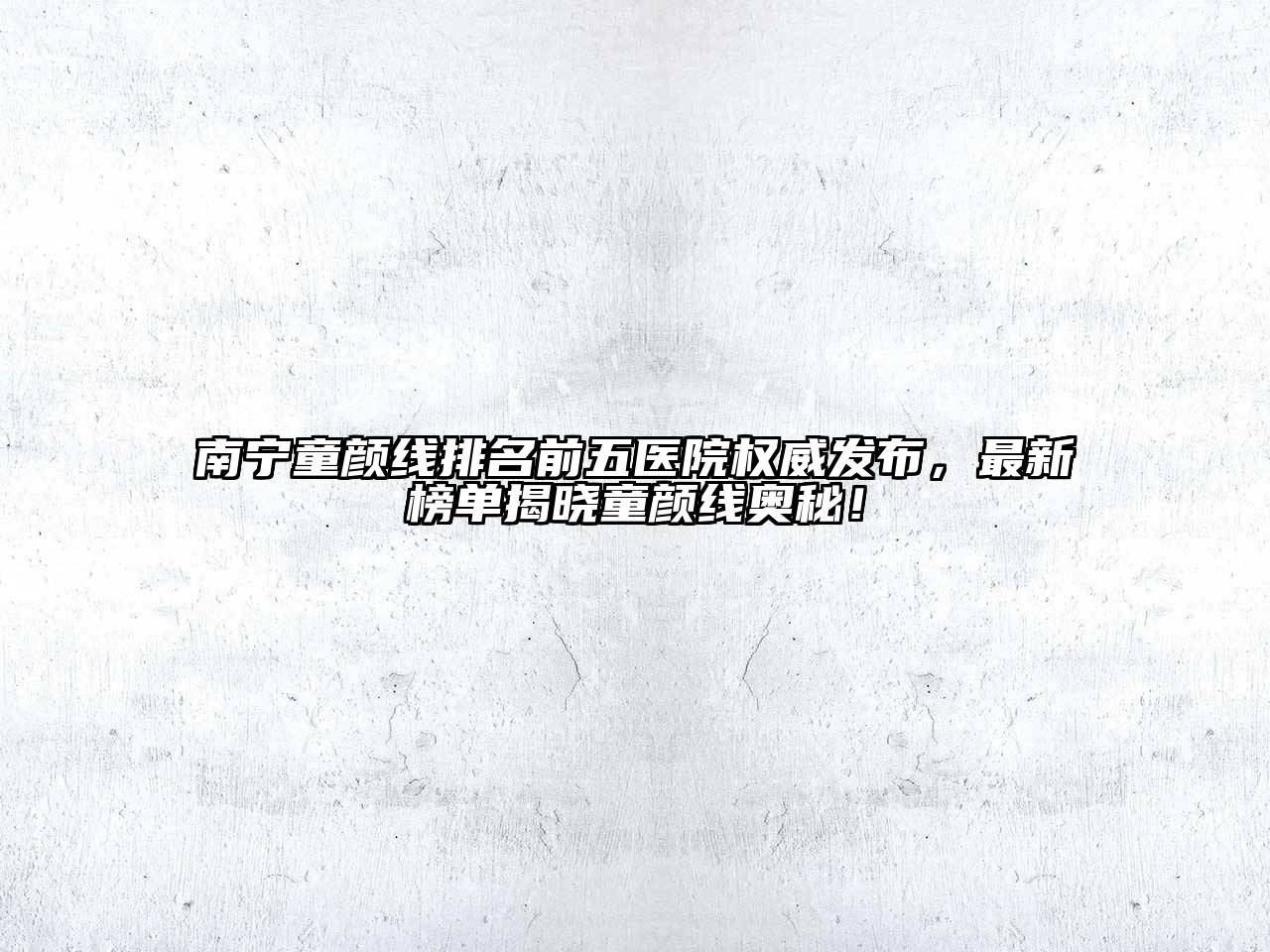 南宁童颜线排名前五医院权威发布，最新榜单揭晓童颜线奥秘！