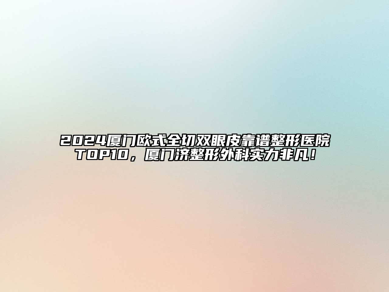 2024厦门欧式全切双眼皮靠谱整形医院TOP10，厦门济整形外科实力非凡！