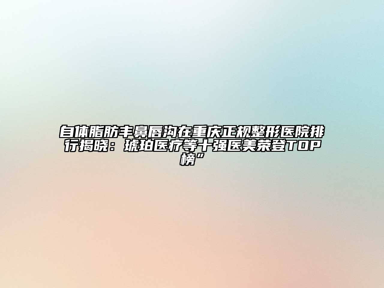 自体脂肪丰鼻唇沟在重庆正规整形医院排行揭晓：琥珀医疗等十强医美荣登TOP榜”