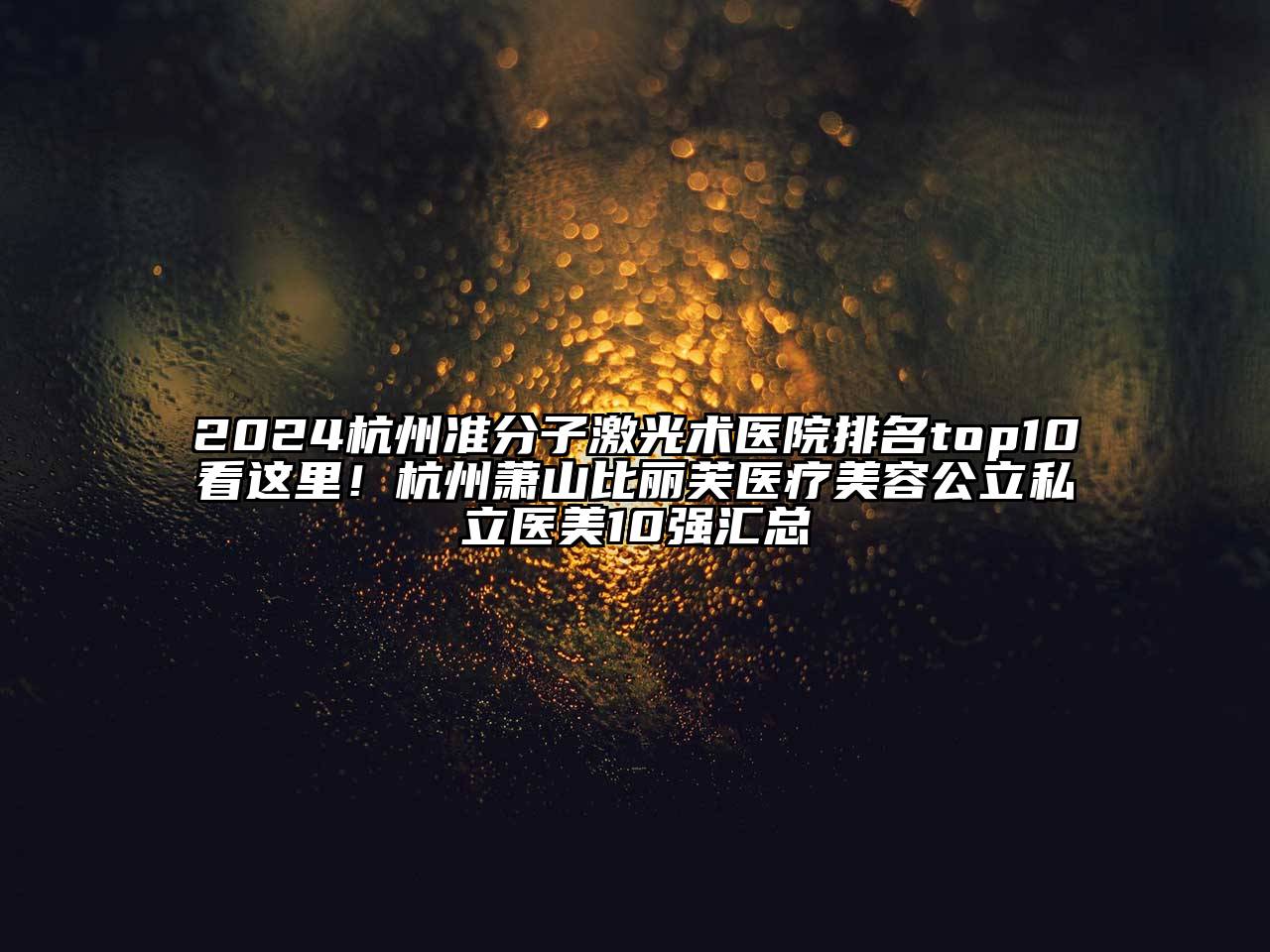 2024杭州准分子激光术医院排名top10看这里！杭州萧山比丽芙医疗美容公立私立医美10强汇总