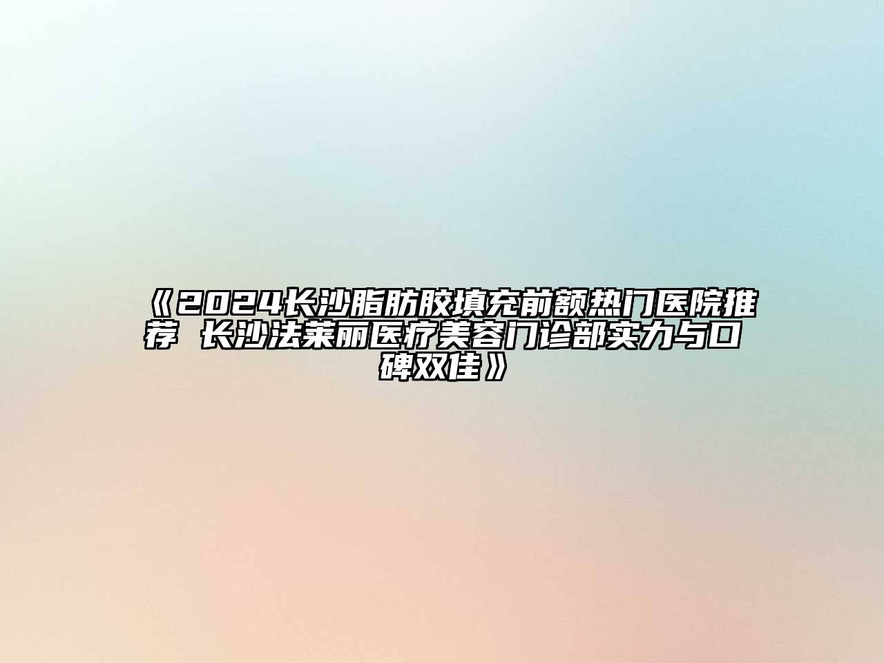 2024长沙脂肪胶填充前额热门医院推荐 长沙法莱丽医疗美容门诊部实力与口碑双佳