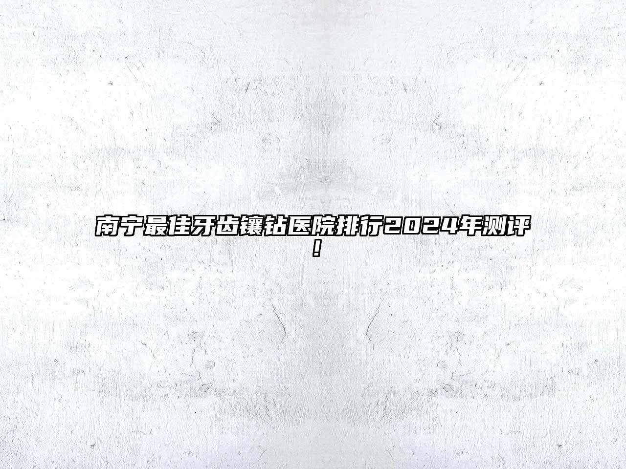 南宁最佳牙齿镶钻医院排行2024年测评！