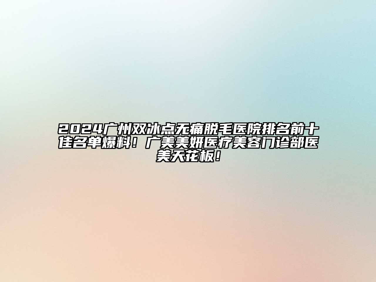 2024广州双冰点无痛脱毛医院排名前十佳名单爆料！广美美妍医疗美容门诊部医美天花板！