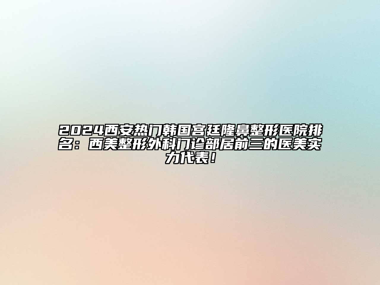 2024西安热门韩国宫廷隆鼻整形医院排名：西美整形外科门诊部居前三的医美实力代表！