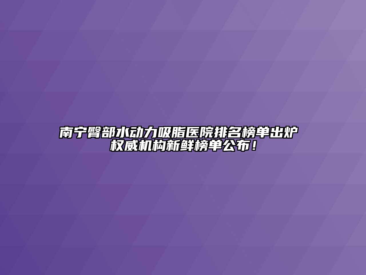 南宁臀部水动力吸脂医院排名榜单出炉 权威机构新鲜榜单公布！