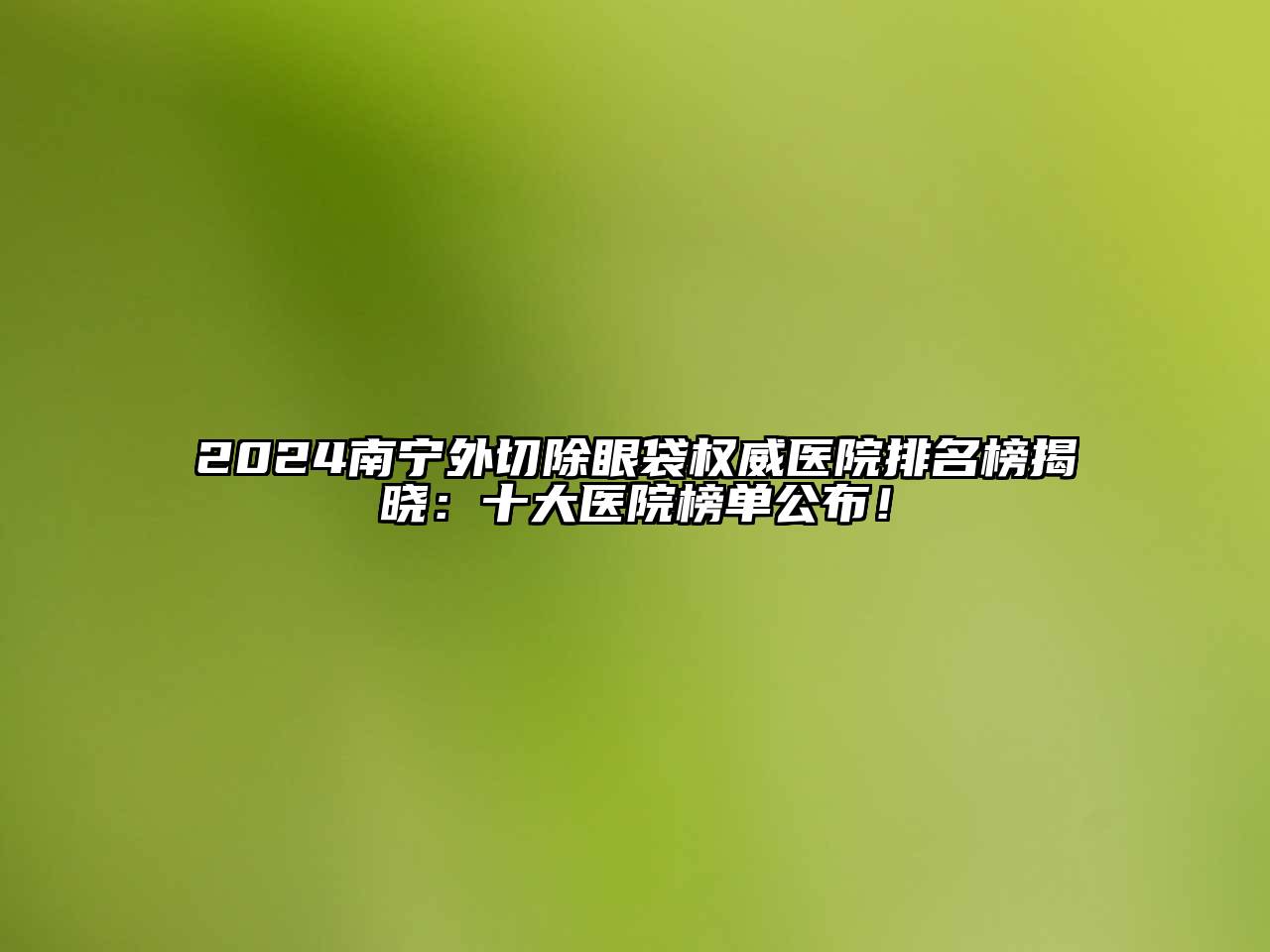 2024南宁外切除眼袋权威医院排名榜揭晓：十大医院榜单公布！