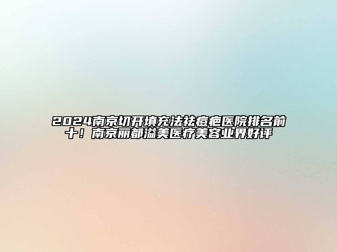 2024南京切开填充法祛痘疤医院排名前十！南京丽都溢美医疗美容业界好评