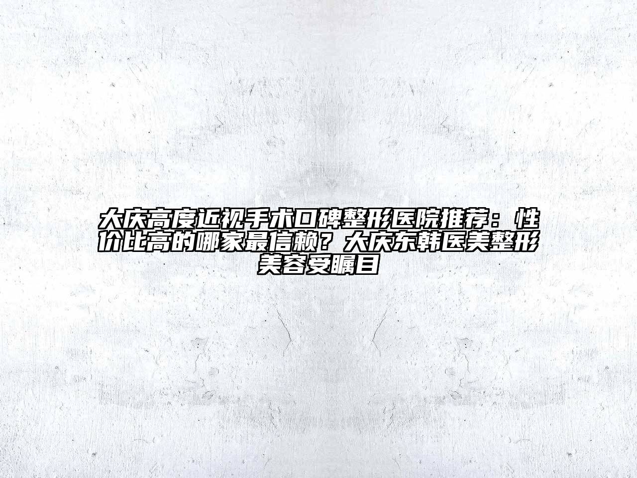 大庆高度近视手术口碑整形医院推荐：性价比高的哪家最信赖？大庆东韩医美整形美容受瞩目