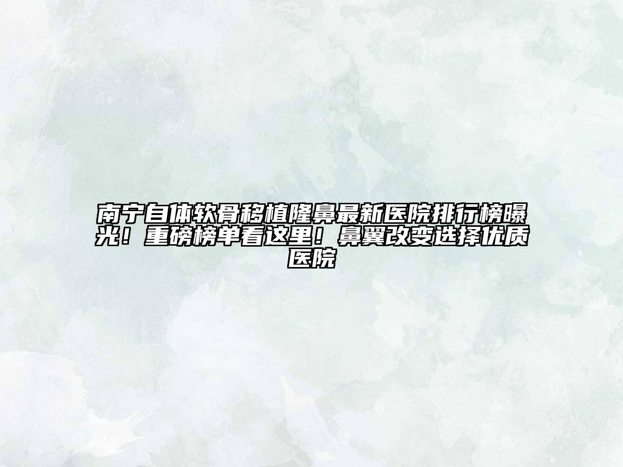 南宁自体软骨移植隆鼻最新医院排行榜曝光！重磅榜单看这里！鼻翼改变选择优质医院