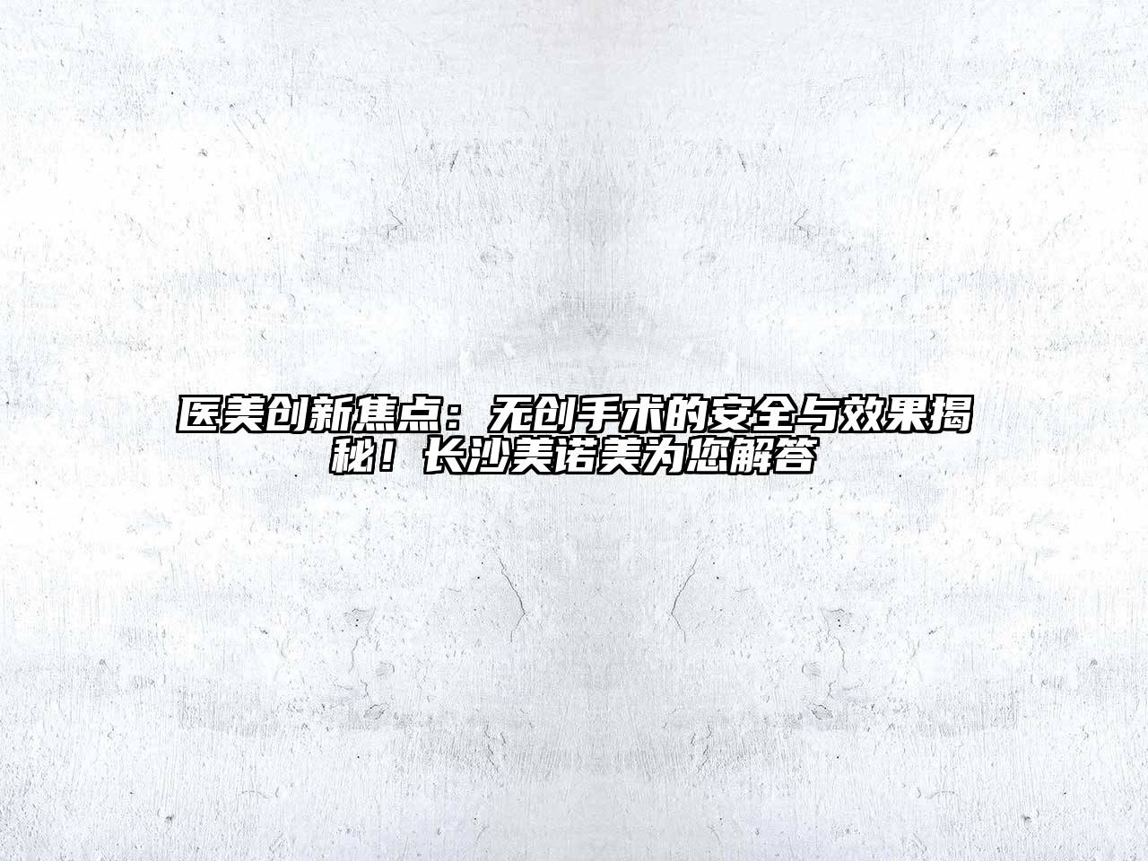 医美创新焦点：无创手术的安全与效果揭秘！长沙美诺美为您解答
