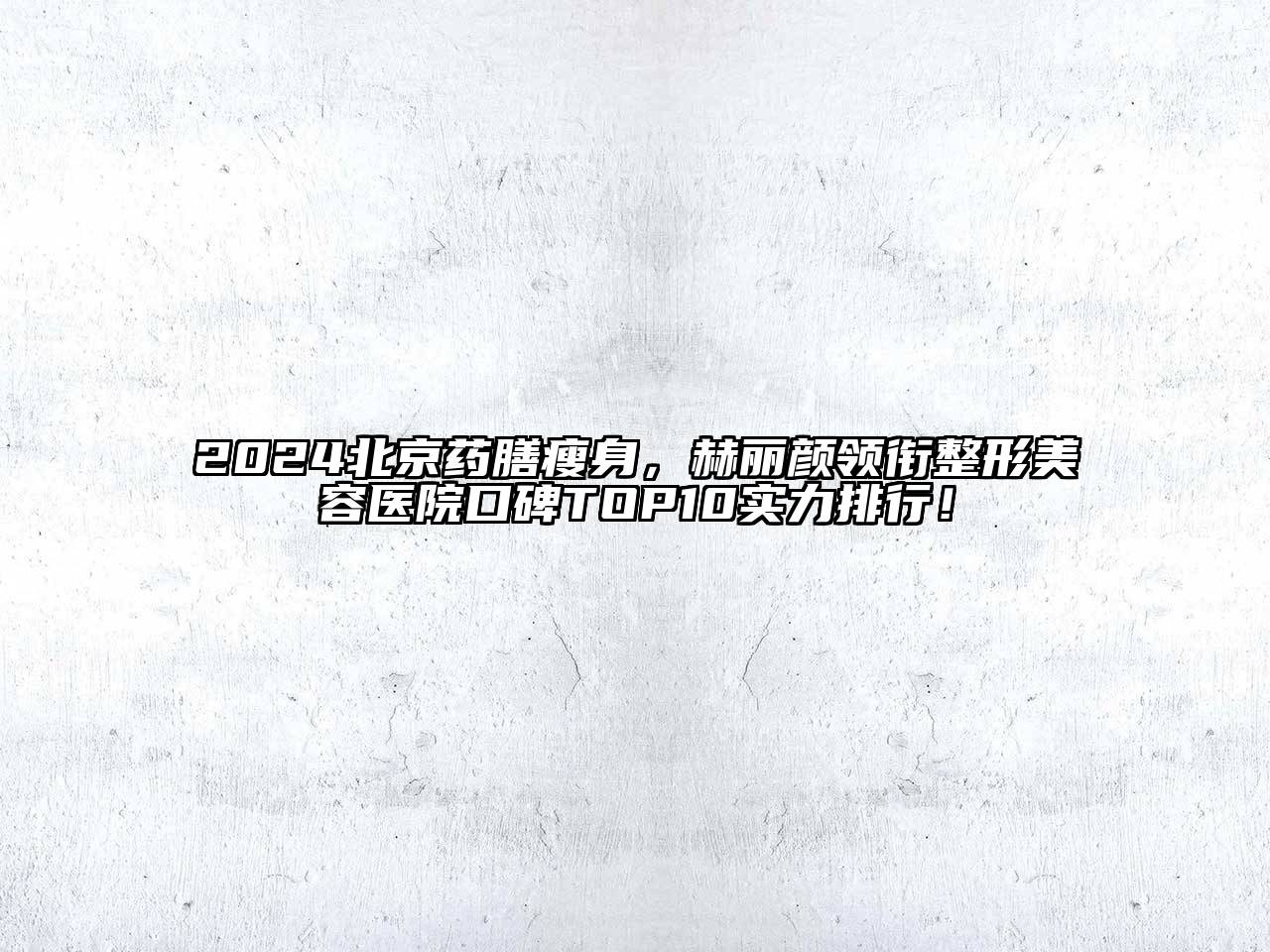 2024北京药膳瘦身，赫丽颜领衔整形美容医院口碑TOP10实力排行！