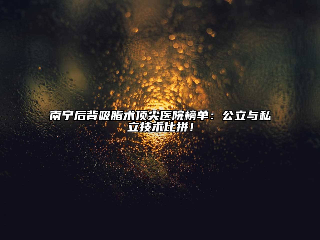 南宁后背吸脂术顶尖医院榜单：公立与私立技术比拼！