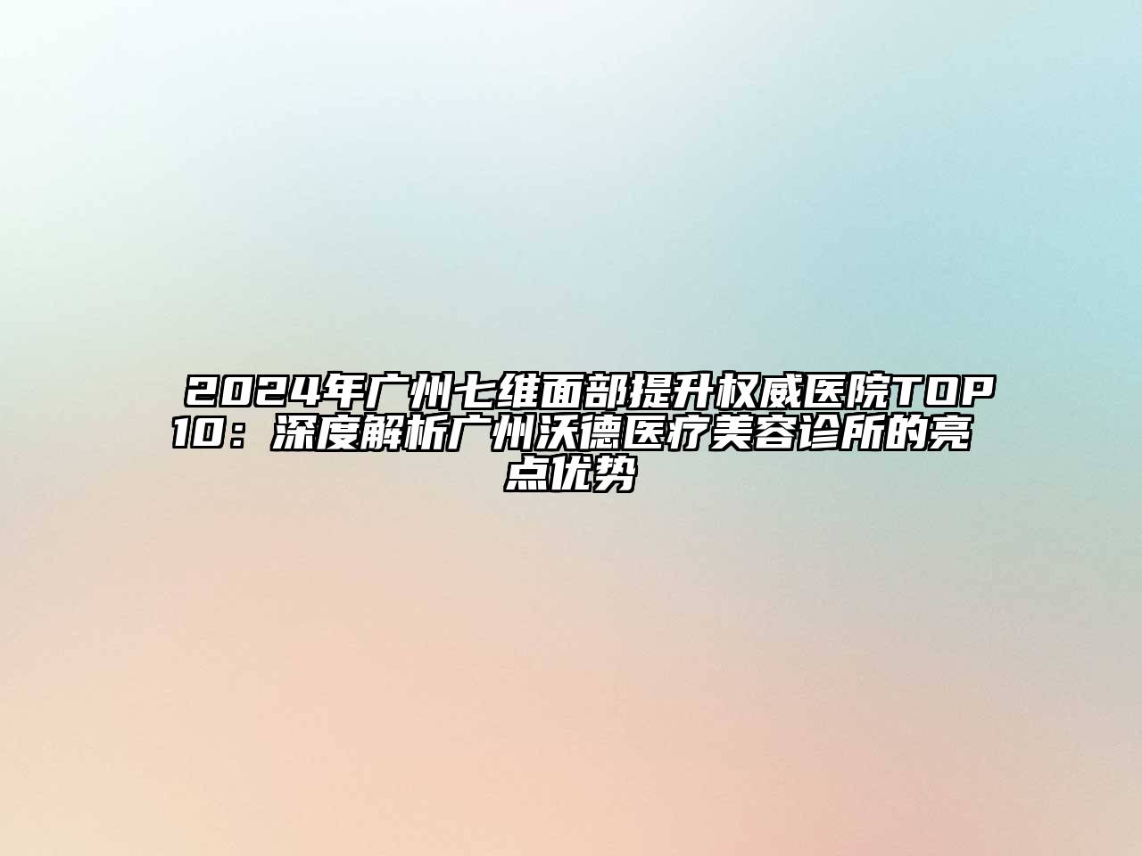 2024年广州七维面部提升权威医院TOP10：深度解析广州沃德医疗美容诊所的亮点优势