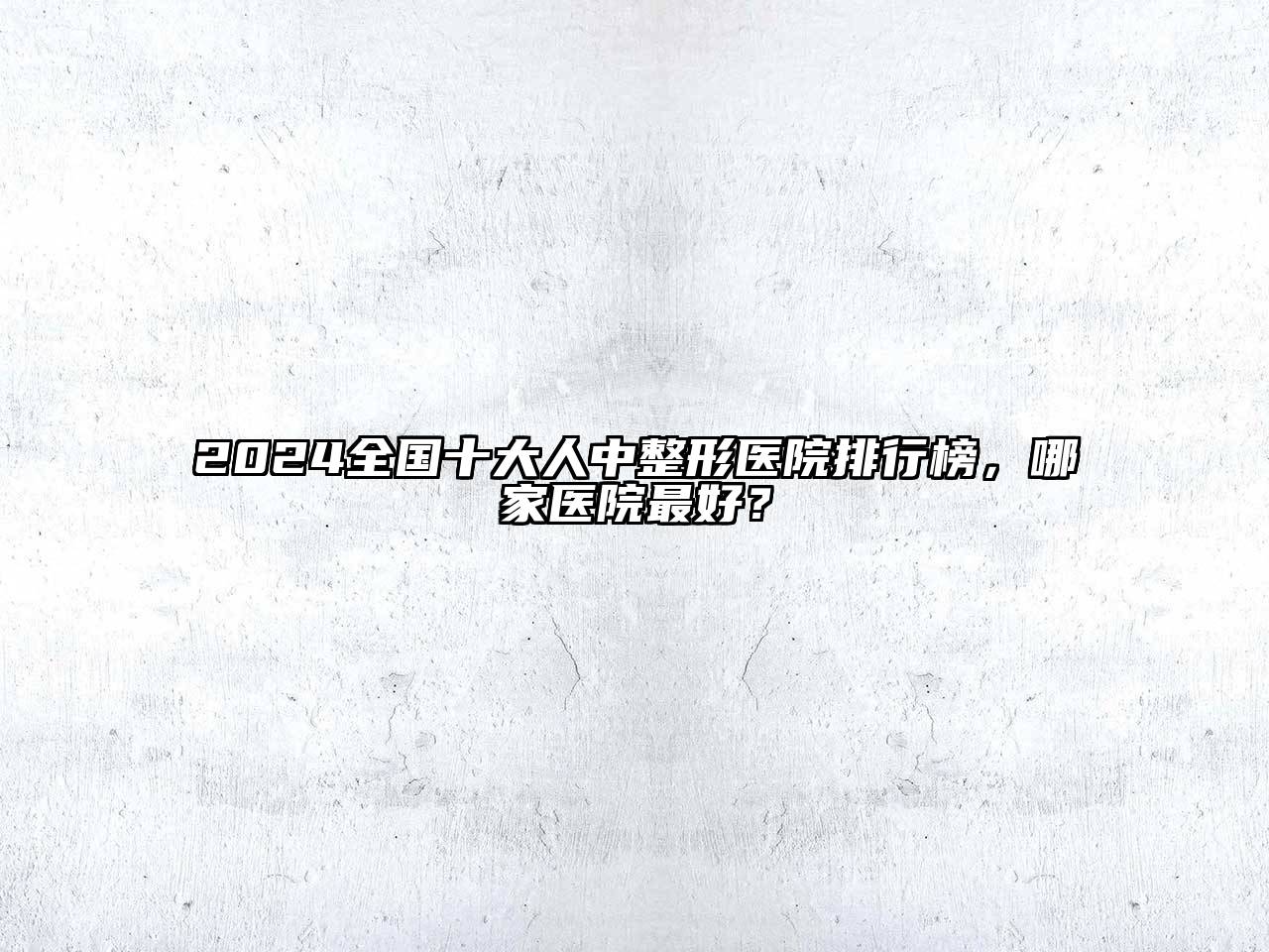 2024全国十大人中整形医院排行榜，哪家医院最好？