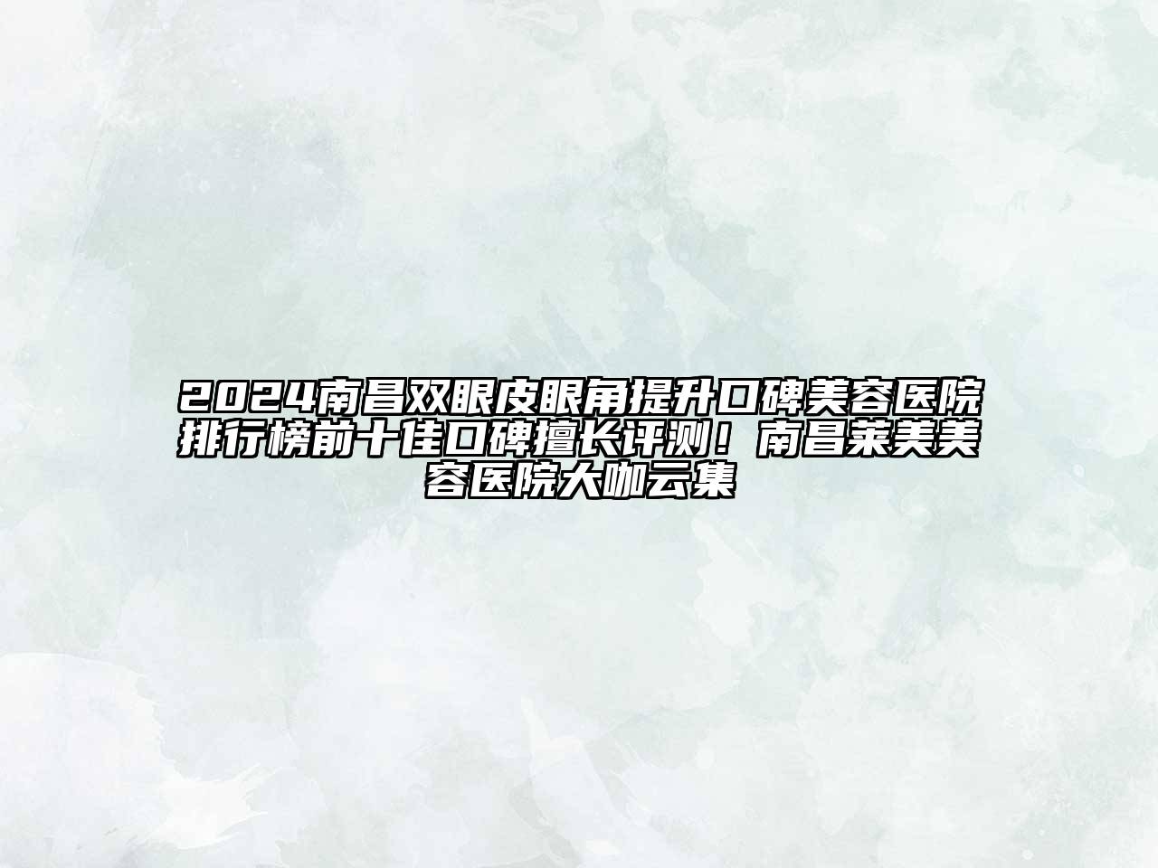 2024南昌双眼皮眼角提升口碑美容医院排行榜前十佳口碑擅长评测！南昌莱美美容医院大咖云集