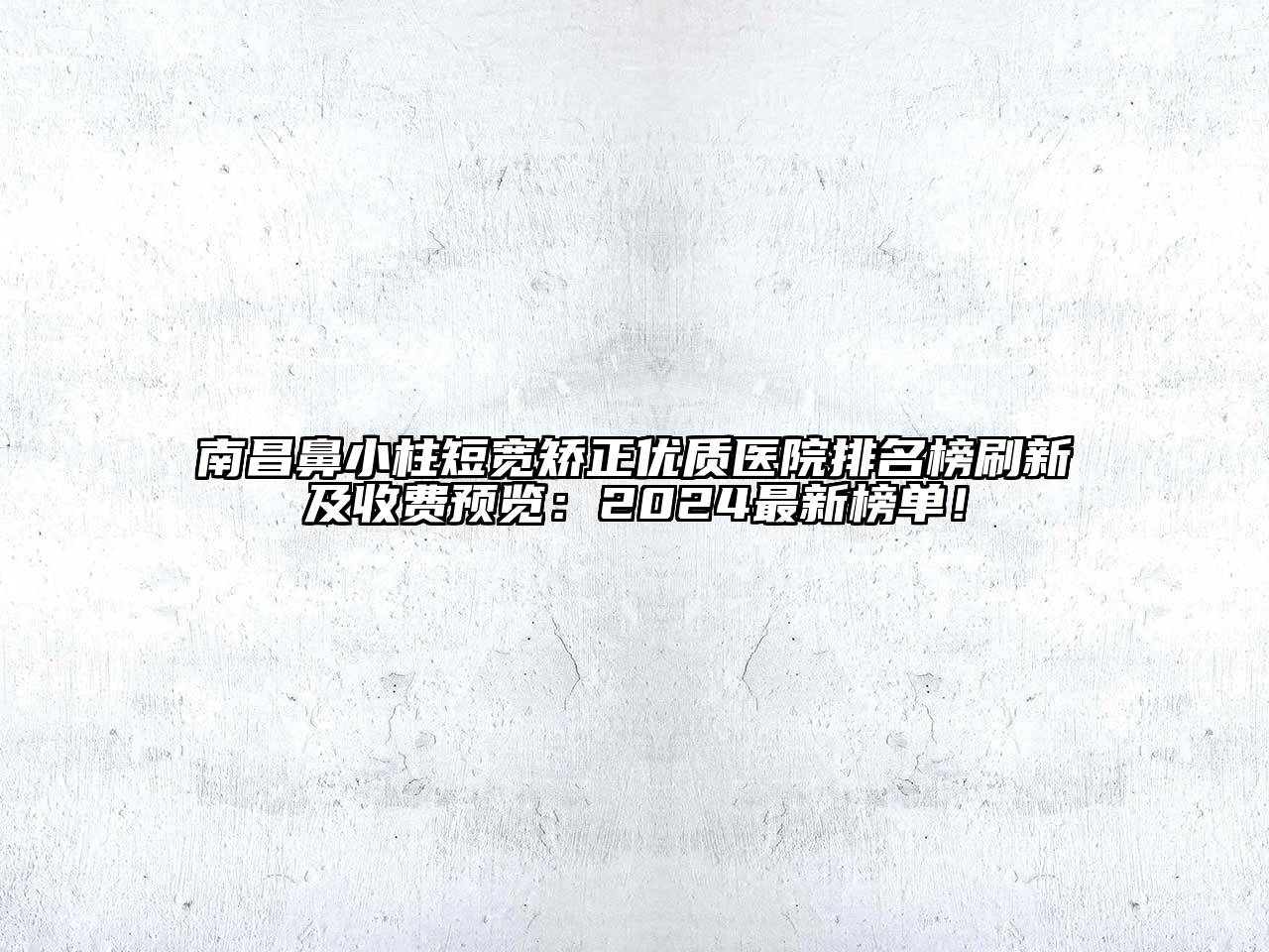 南昌鼻小柱短宽矫正优质医院排名榜刷新及收费预览：2024最新榜单！