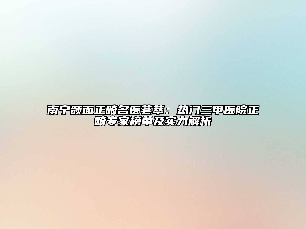 南宁颌面正畸名医荟萃：热门三甲医院正畸专家榜单及实力解析