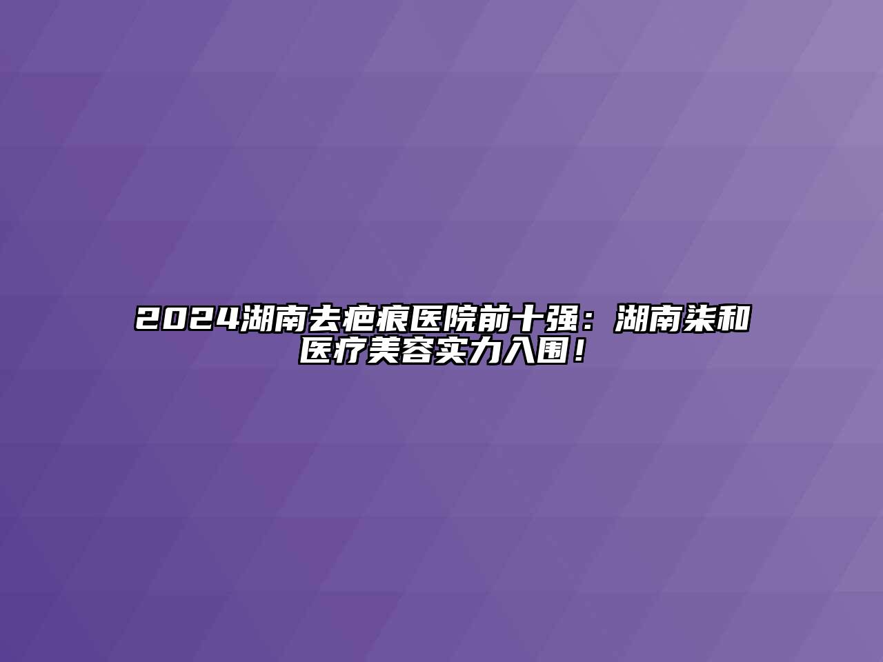 2024湖南去疤痕医院前十强：湖南柒和医疗美容实力入围！