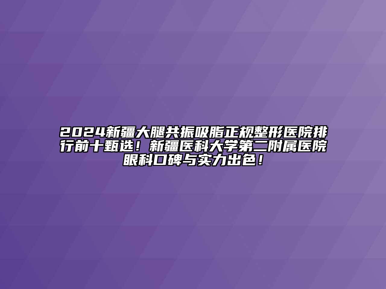 2024新疆大腿共振吸脂正规整形医院排行前十甄选！新疆医科大学第二附属医院眼科口碑与实力出色！