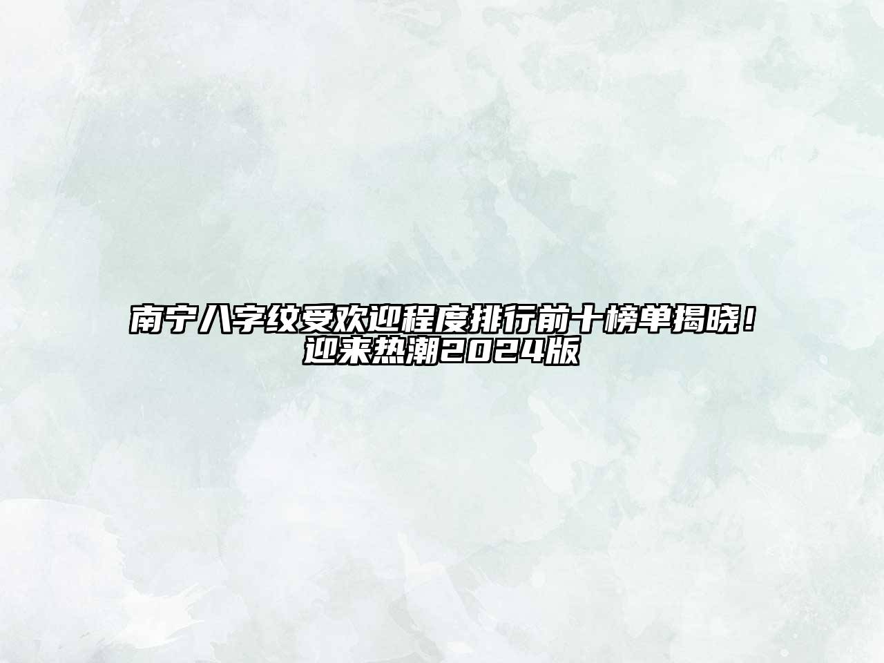 南宁八字纹受欢迎程度排行前十榜单揭晓！迎来热潮2024版