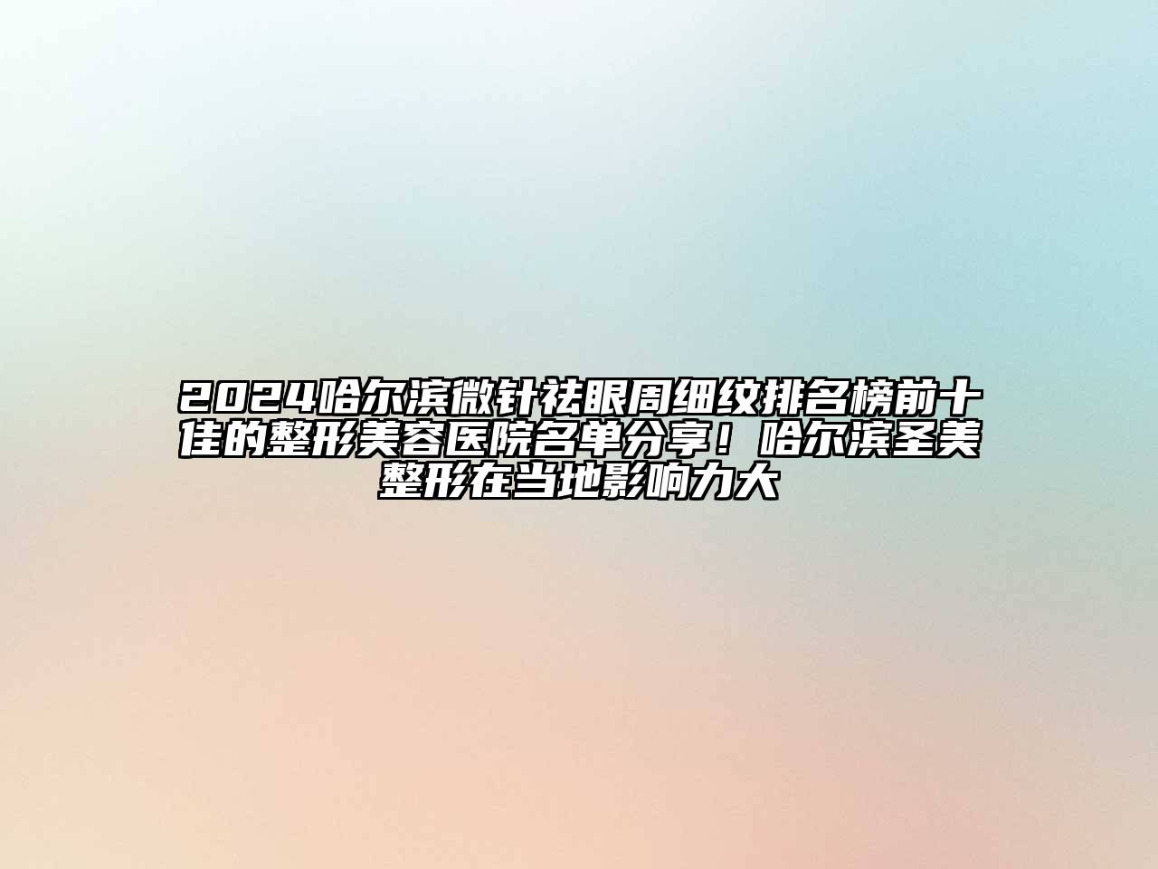 2024哈尔滨微针祛眼周细纹排名榜前十佳的整形美容医院名单分享！哈尔滨圣美整形在当地影响力大