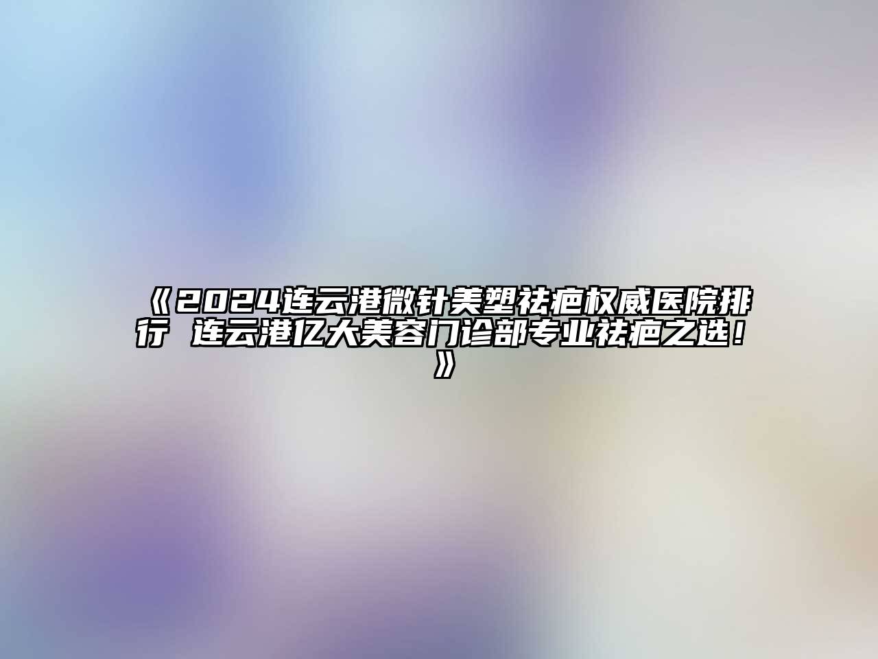 2024连云港微针美塑祛疤权威医院排行 连云港亿大美容门诊部专业祛疤之选！
