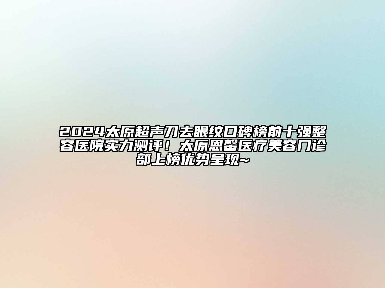 2024太原超声刀去眼纹口碑榜前十强整容医院实力测评！太原恩馨医疗美容门诊部上榜优势呈现~