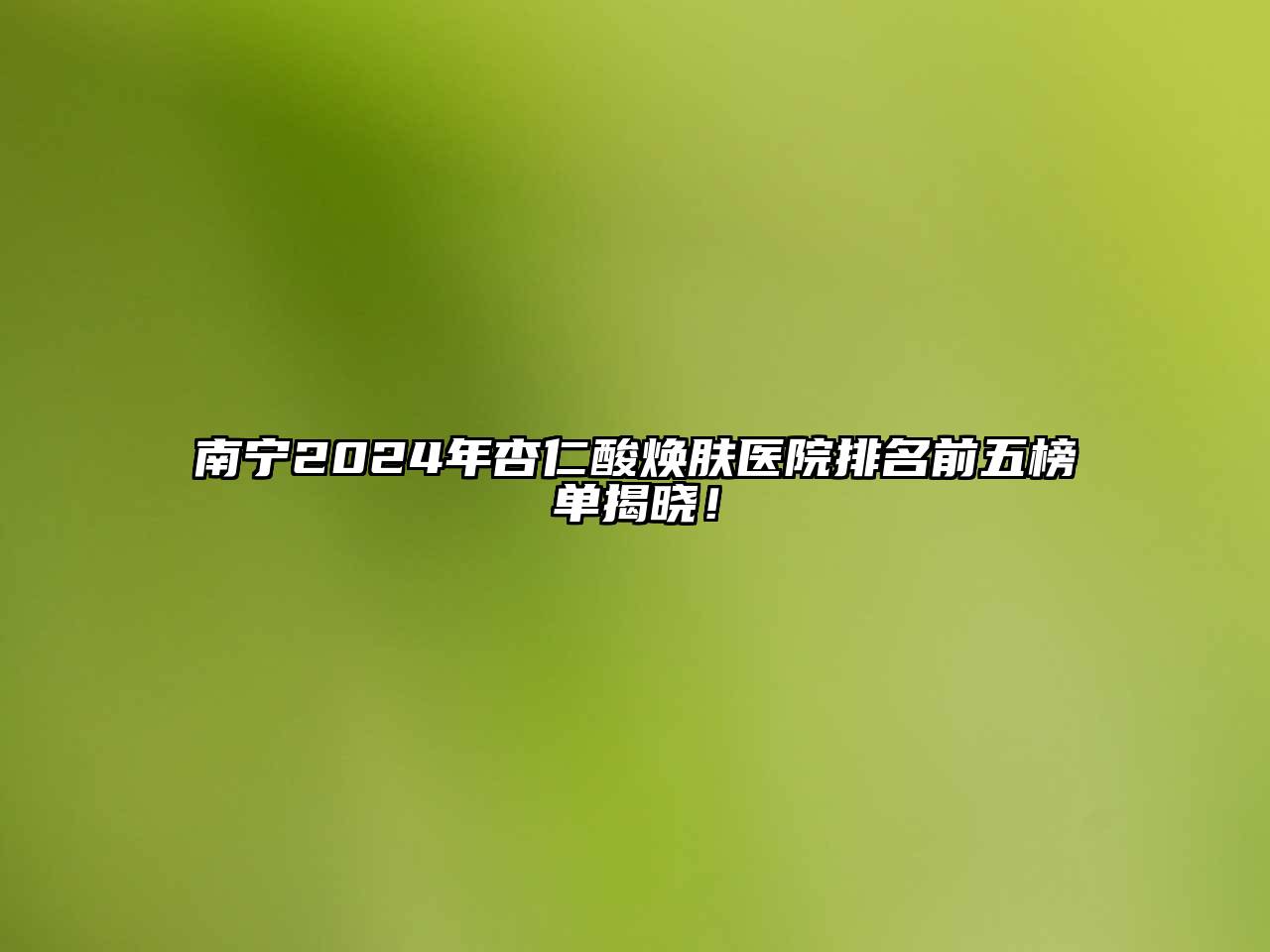 南宁2024年杏仁酸焕肤医院排名前五榜单揭晓！
