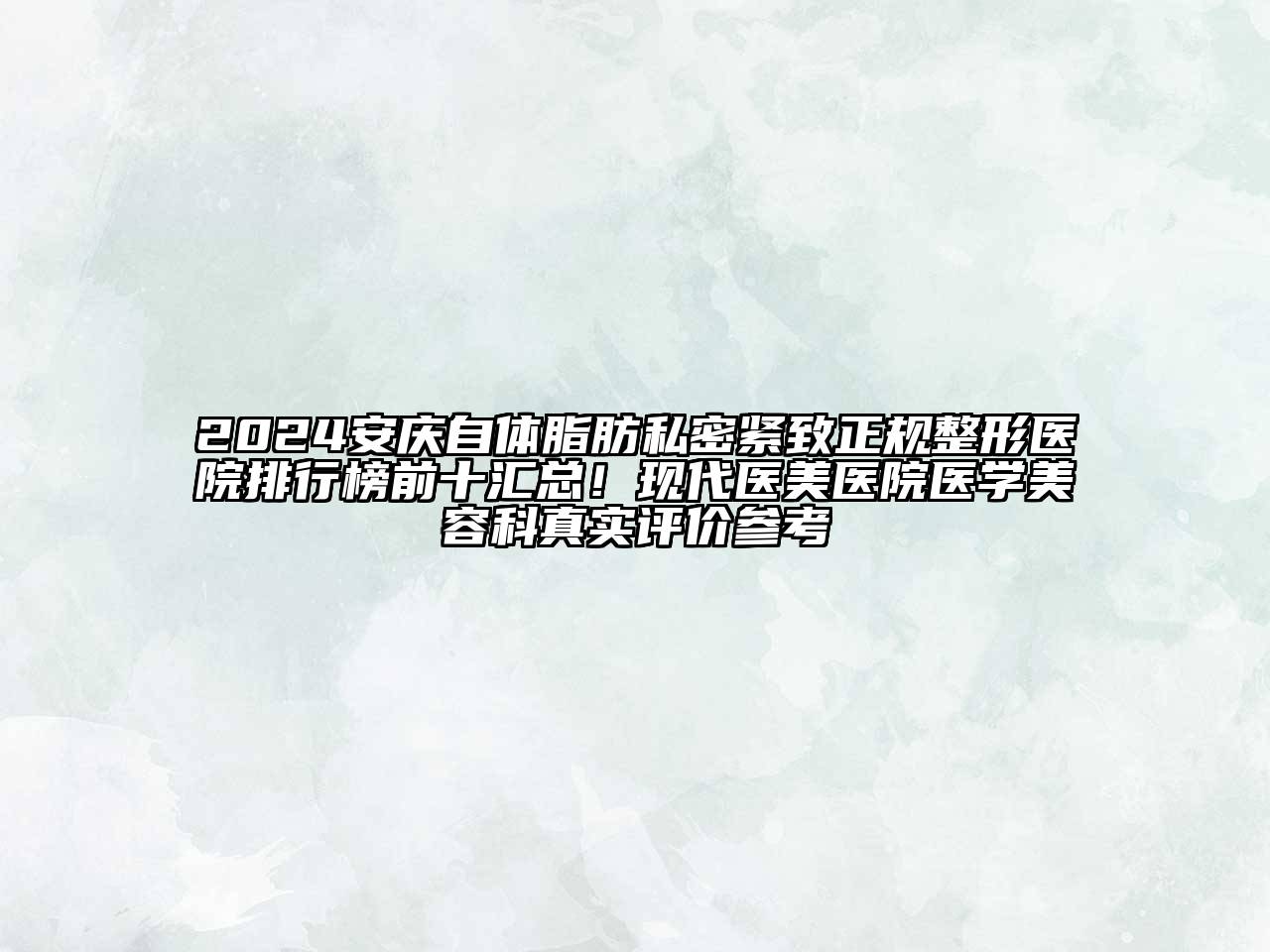 2024安庆自体脂肪私密紧致正规整形医院排行榜前十汇总！现代医美医院医学美容科真实评价参考