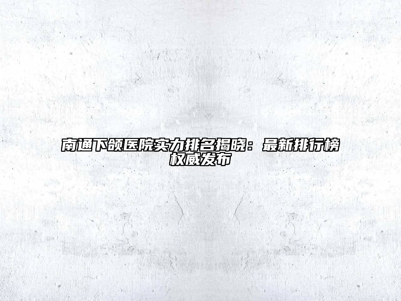 南通下颌医院实力排名揭晓：最新排行榜权威发布