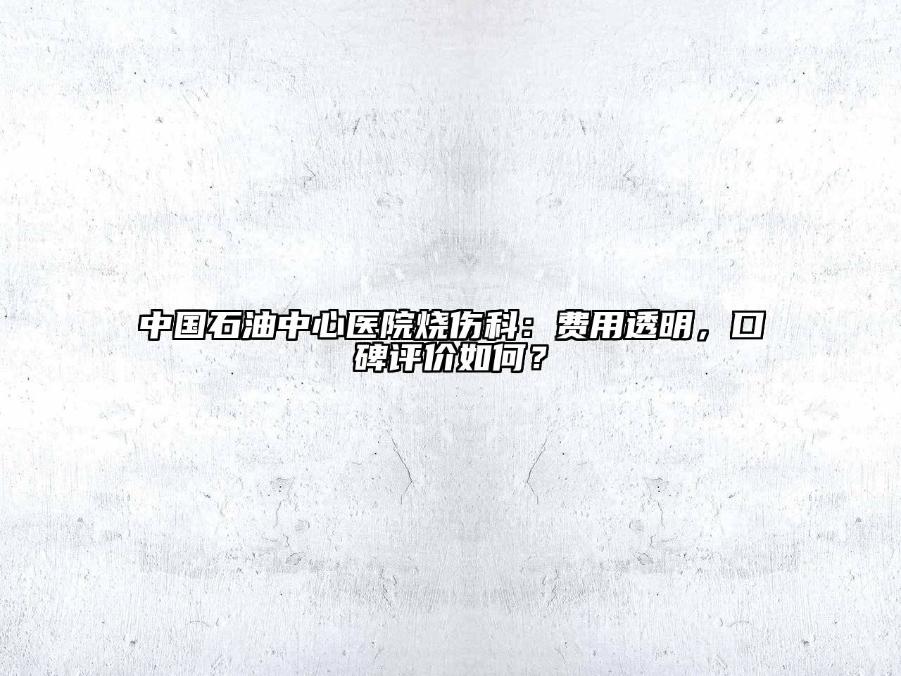 中国石油中心医院烧伤科：费用透明，口碑评价如何？