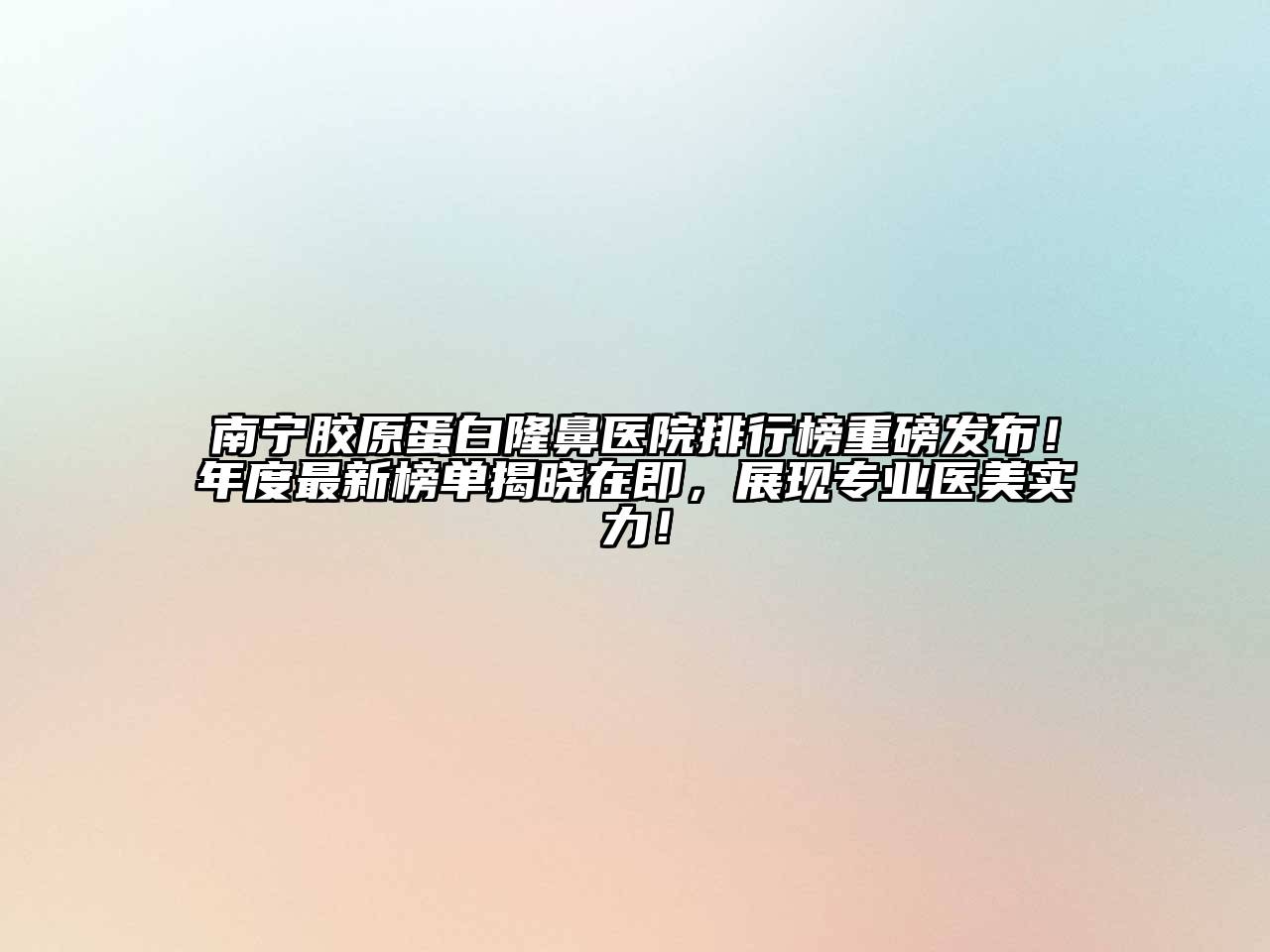 南宁胶原蛋白隆鼻医院排行榜重磅发布！年度最新榜单揭晓在即，展现专业医美实力！