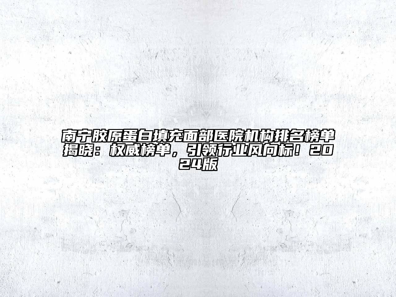 南宁胶原蛋白填充面部医院机构排名榜单揭晓：权威榜单，引领行业风向标！2024版