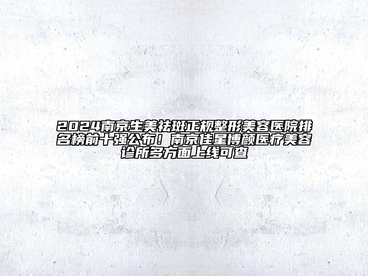 2024南京生美祛斑正规整形美容医院排名榜前十强公布！南京佳星博颜医疗美容诊所多方面上线可查