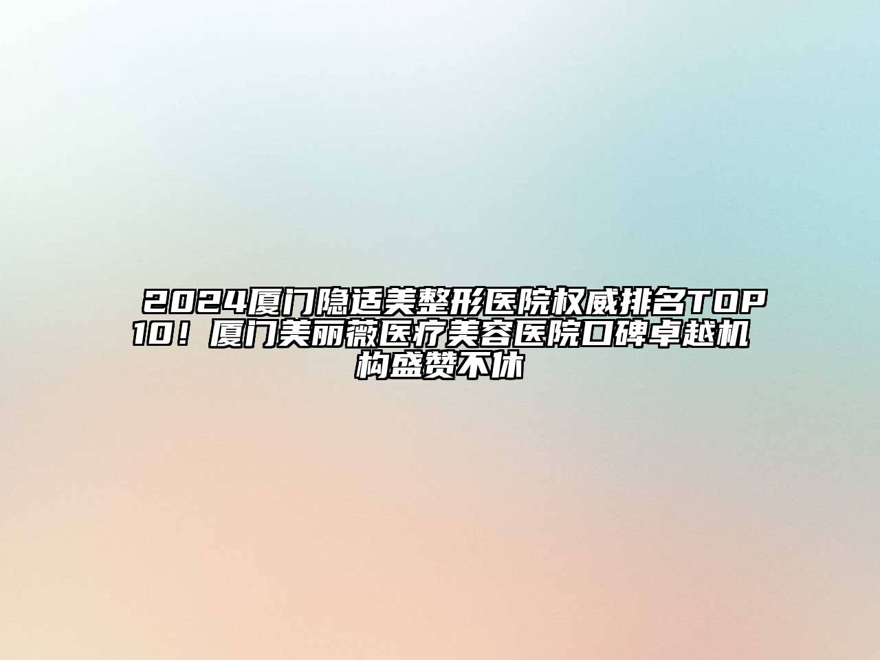 2024厦门隐适美整形医院权威排名TOP10！厦门美丽薇医疗美容医院口碑卓越机构盛赞不休
