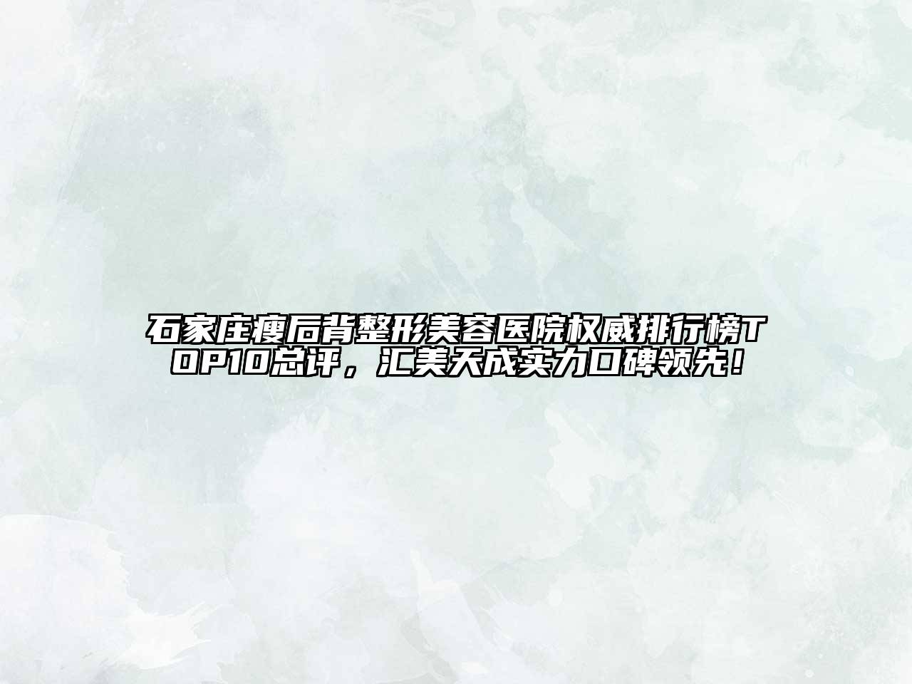 石家庄瘦后背整形美容医院权威排行榜TOP10总评，汇美天成实力口碑领先！