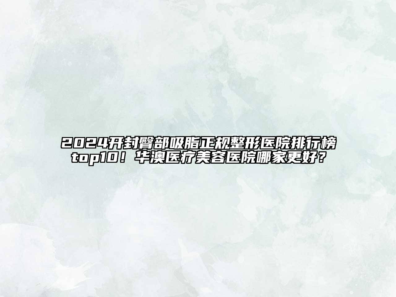 2024开封臀部吸脂正规整形医院排行榜top10！华澳医疗美容医院哪家更好？
