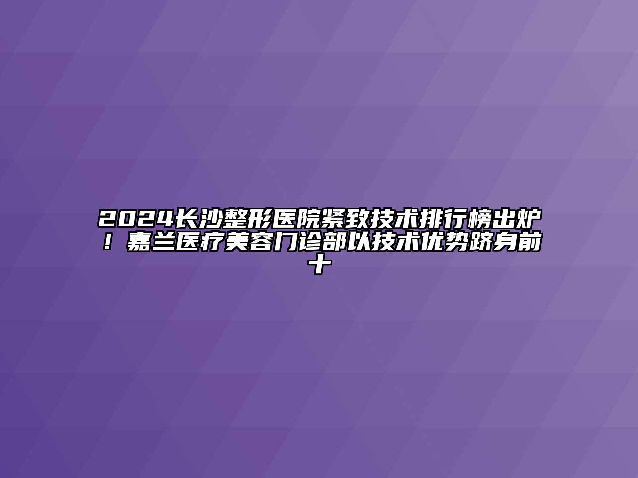 2024长沙整形医院紧致技术排行榜出炉！嘉兰医疗美容门诊部以技术优势跻身前十
