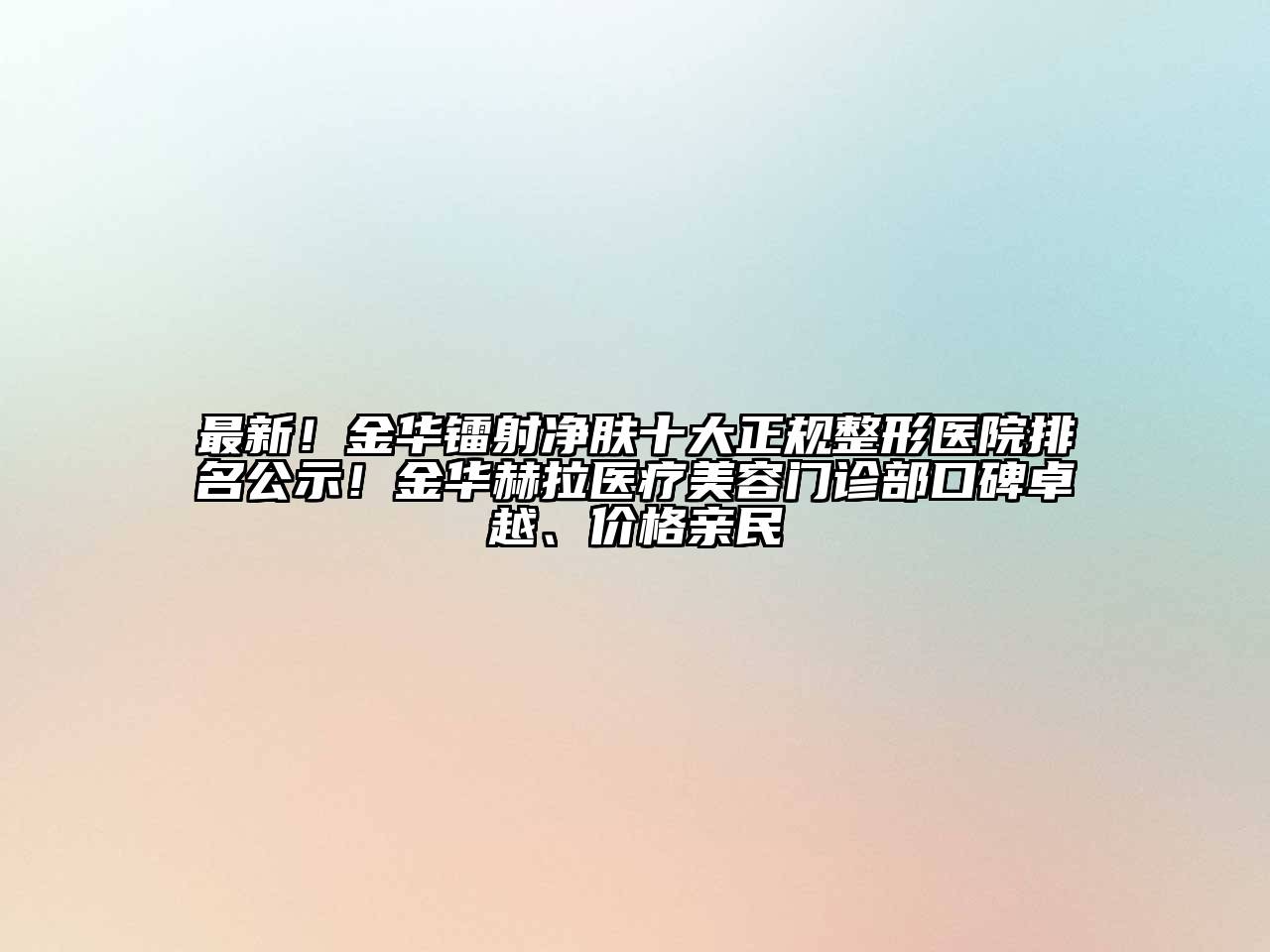 最新！金华镭射净肤十大正规整形医院排名公示！金华赫拉医疗美容门诊部口碑卓越、价格亲民